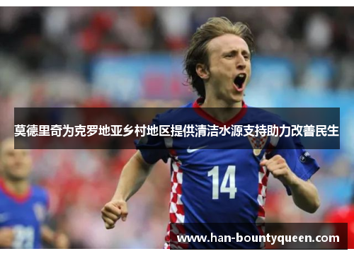 莫德里奇为克罗地亚乡村地区提供清洁水源支持助力改善民生