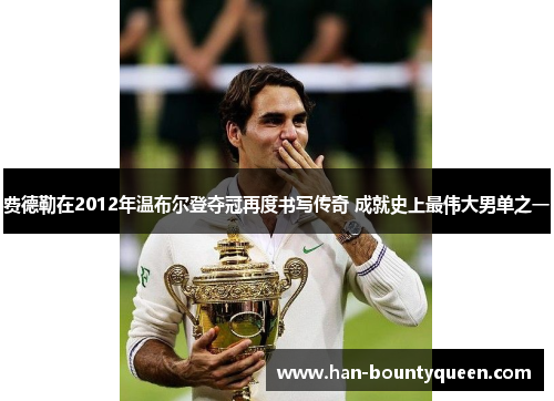 费德勒在2012年温布尔登夺冠再度书写传奇 成就史上最伟大男单之一