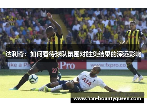 达利奇：如何看待球队氛围对胜负结果的深远影响