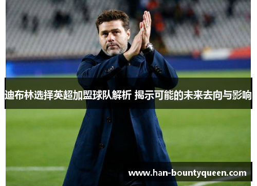 迪布林选择英超加盟球队解析 揭示可能的未来去向与影响