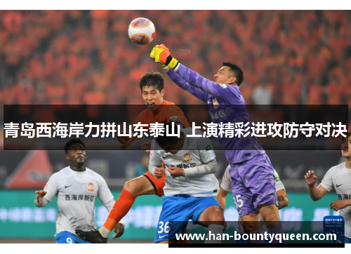 青岛西海岸力拼山东泰山 上演精彩进攻防守对决