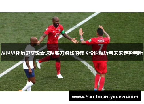 从世界杯历史交锋看球队实力对比的参考价值解析与未来走势判断