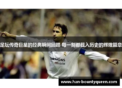 足坛传奇巨星的经典瞬间回顾 每一刻都载入历史的辉煌篇章