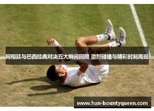 阿根廷与巴西经典对决五大瞬间回顾 激烈碰撞与精彩时刻再现