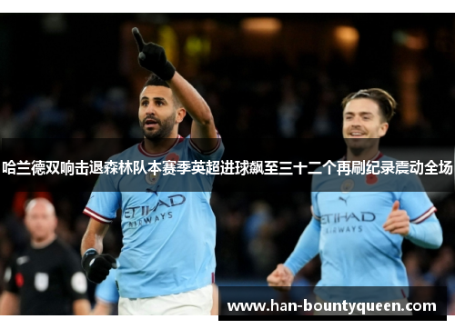 哈兰德双响击退森林队本赛季英超进球飙至三十二个再刷纪录震动全场