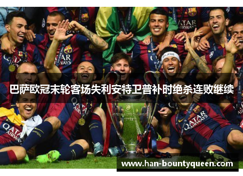 巴萨欧冠末轮客场失利安特卫普补时绝杀连败继续