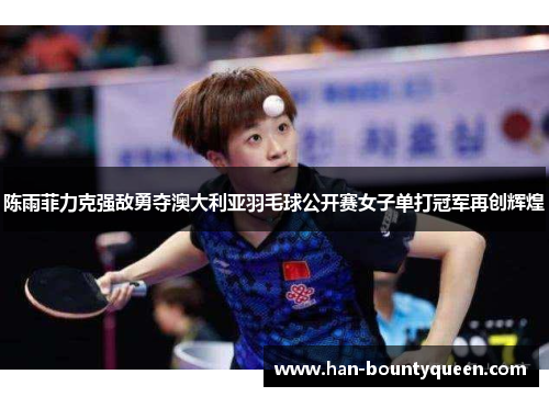 陈雨菲力克强敌勇夺澳大利亚羽毛球公开赛女子单打冠军再创辉煌