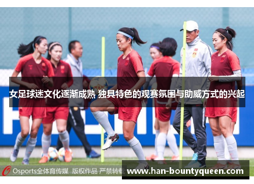 女足球迷文化逐渐成熟 独具特色的观赛氛围与助威方式的兴起